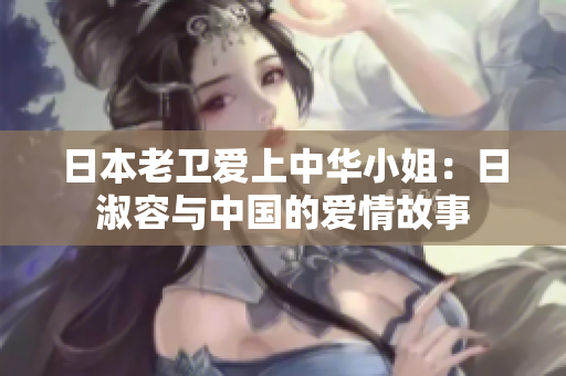 日本老卫爱上中华小姐：日淑容与中国的爱情故事