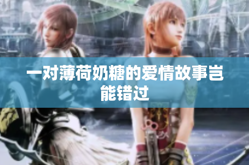 一对薄荷奶糖的爱情故事岂能错过