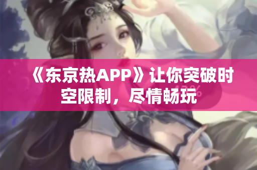 《东京热APP》让你突破时空限制，尽情畅玩