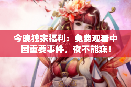 今晚独家福利：免费观看中国重要事件，夜不能寐！