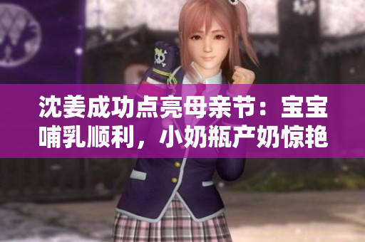 沈姜成功点亮母亲节：宝宝哺乳顺利，小奶瓶产奶惊艳全场