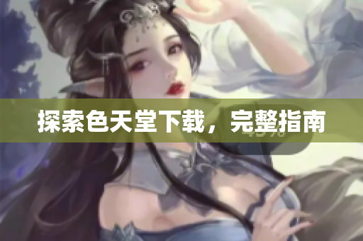 探索色天堂下载，完整指南