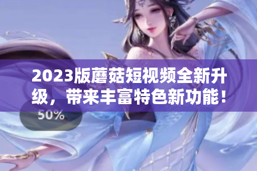 2023版蘑菇短视频全新升级，带来丰富特色新功能！