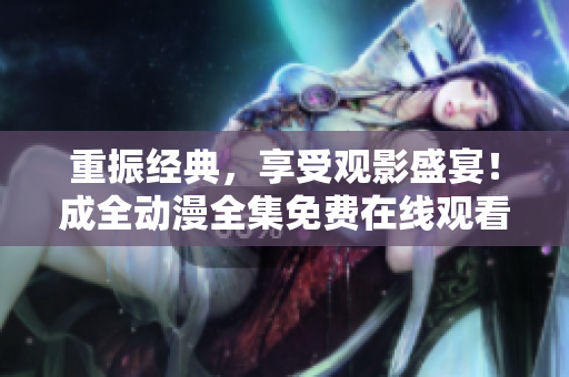 重振经典，享受观影盛宴！成全动漫全集免费在线观看与下载