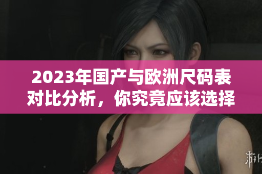 2023年国产与欧洲尺码表对比分析，你究竟应该选择哪种尺码？