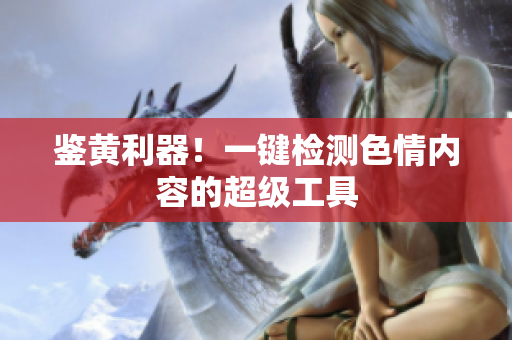 鉴黄利器！一键检测色情内容的超级工具