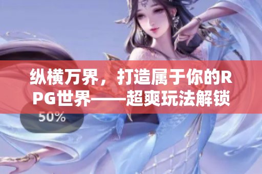 纵横万界，打造属于你的RPG世界——超爽玩法解锁！