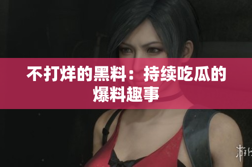 不打烊的黑料：持续吃瓜的爆料趣事