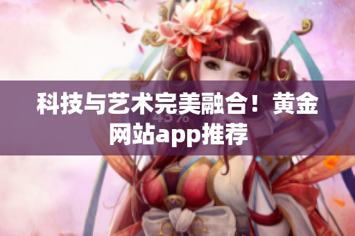 科技与艺术完美融合！黄金网站app推荐