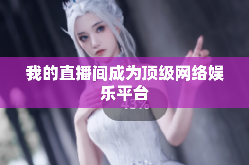 我的直播间成为顶级网络娱乐平台