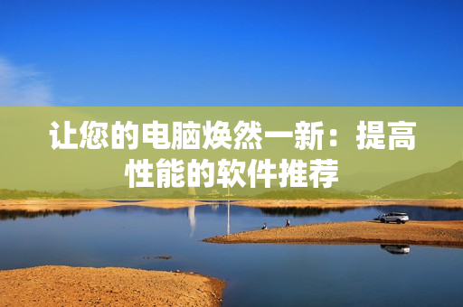让您的电脑焕然一新：提高性能的软件推荐