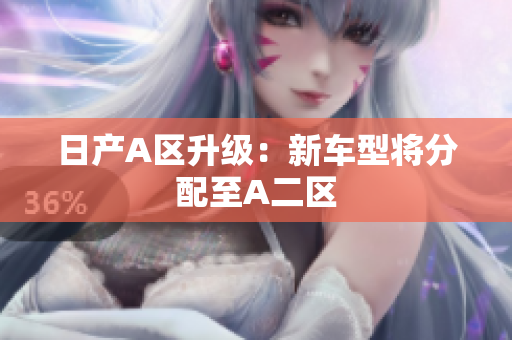 日产A区升级：新车型将分配至A二区