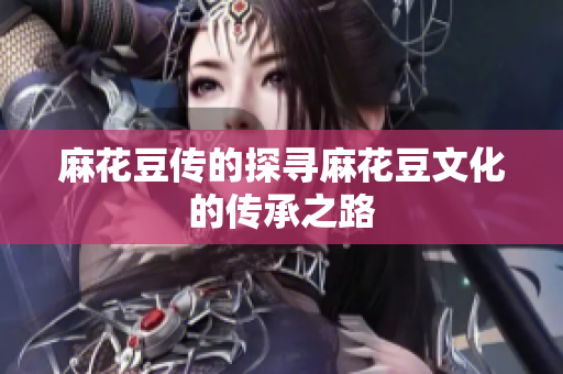 麻花豆传的探寻麻花豆文化的传承之路