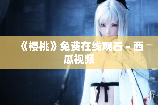 《樱桃》免费在线观看 - 西瓜视频