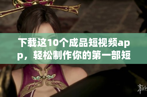 下载这10个成品短视频app，轻松制作你的第一部短片