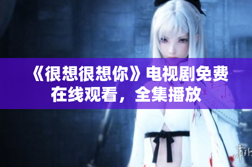 《很想很想你》电视剧免费在线观看，全集播放