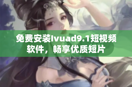 免费安装Ivuad9.1短视频软件，畅享优质短片