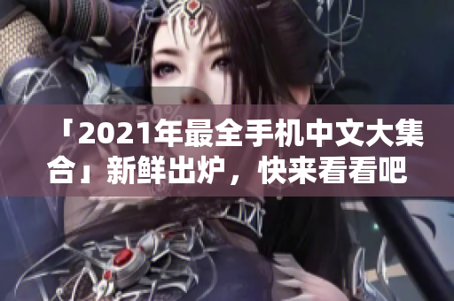 「2021年最全手机中文大集合」新鲜出炉，快来看看吧！