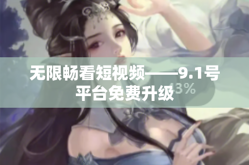 无限畅看短视频——9.1号平台免费升级