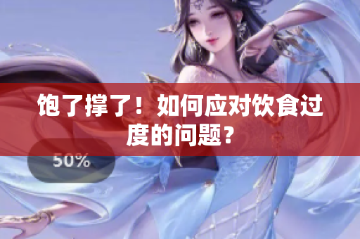 饱了撑了！如何应对饮食过度的问题？