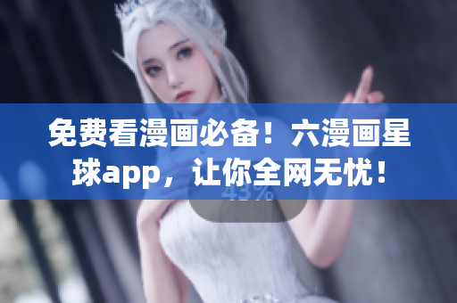 免费看漫画必备！六漫画星球app，让你全网无忧！