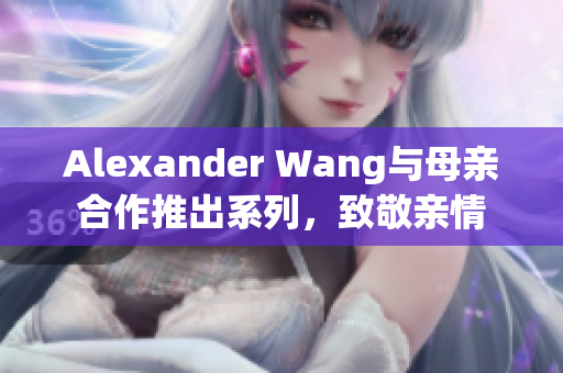 Alexander Wang与母亲合作推出系列，致敬亲情