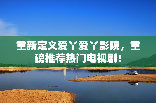 重新定义爱丫爱丫影院，重磅推荐热门电视剧！