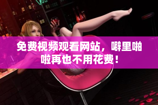 免费视频观看网站，噼里啪啦再也不用花费！