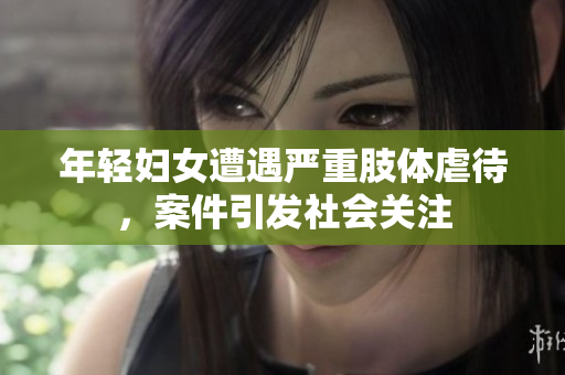年轻妇女遭遇严重肢体虐待，案件引发社会关注