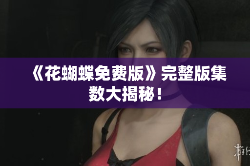 《花蝴蝶免费版》完整版集数大揭秘！