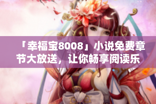 「幸福宝8008」小说免费章节大放送，让你畅享阅读乐趣！