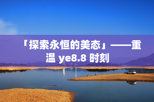 「探索永恒的美态」——重温 ye8.8 时刻