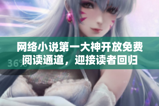 网络小说第一大神开放免费阅读通道，迎接读者回归