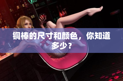 铜棒的尺寸和颜色，你知道多少？