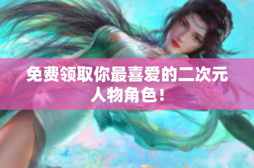 免费领取你最喜爱的二次元人物角色！