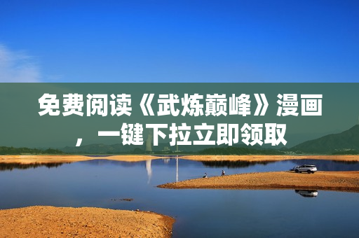 免费阅读《武炼巅峰》漫画，一键下拉立即领取