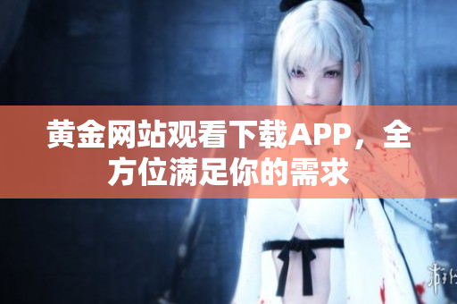 黄金网站观看下载APP，全方位满足你的需求