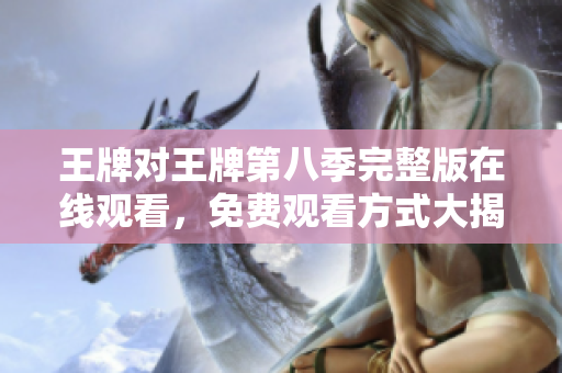 王牌对王牌第八季完整版在线观看，免费观看方式大揭秘！