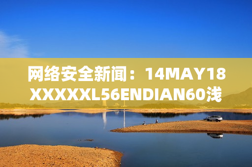 网络安全新闻：14MAY18XXXXXL56ENDIAN60浅析