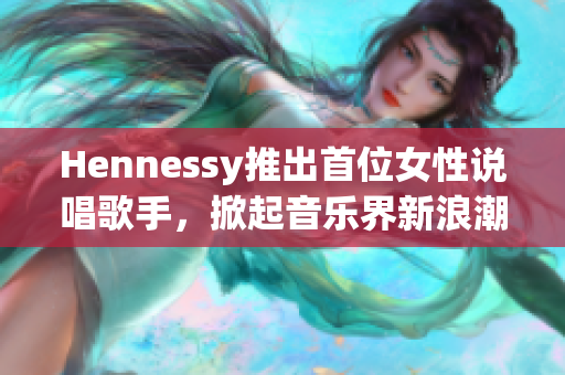 Hennessy推出首位女性说唱歌手，掀起音乐界新浪潮