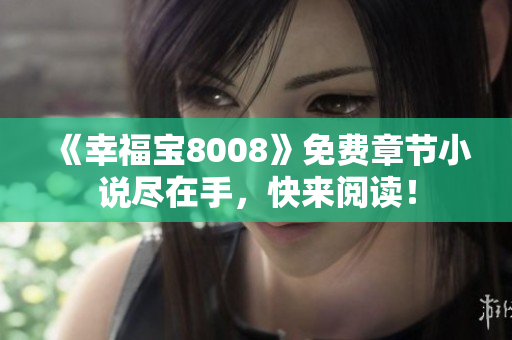 《幸福宝8008》免费章节小说尽在手，快来阅读！
