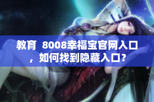 教育  8008幸福宝官网入口，如何找到隐藏入口？
