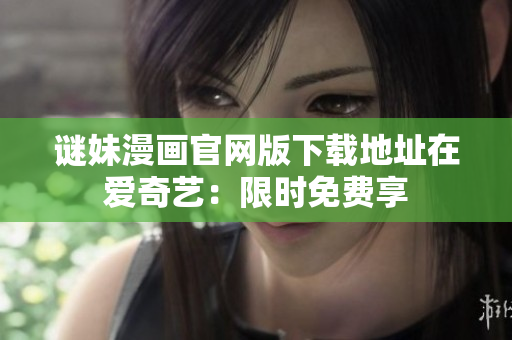 谜妹漫画官网版下载地址在爱奇艺：限时免费享