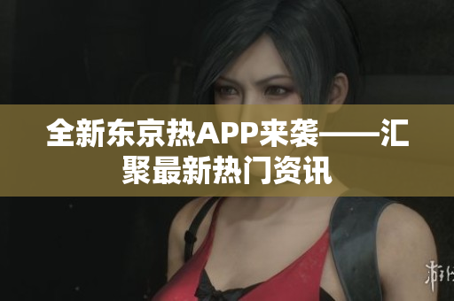 全新东京热APP来袭——汇聚最新热门资讯