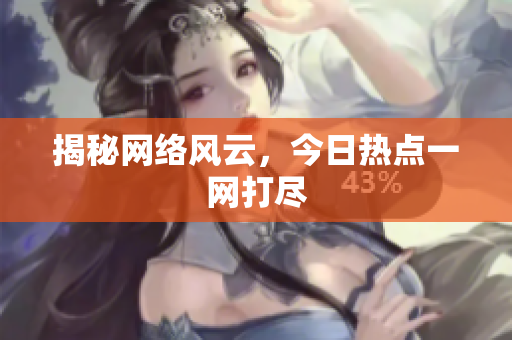 揭秘网络风云，今日热点一网打尽