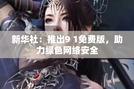 新华社：推出9 1免费版，助力绿色网络安全