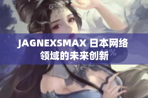JAGNEXSMAX 日本网络领域的未来创新