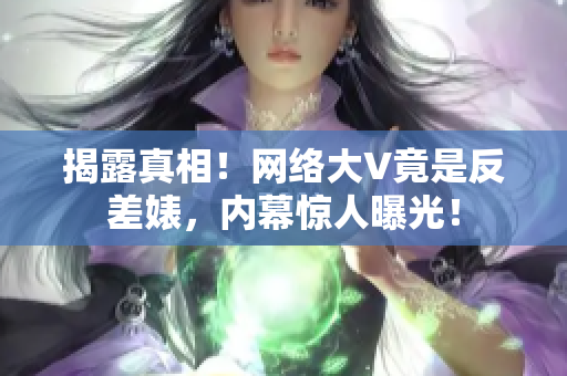 揭露真相！网络大V竟是反差婊，内幕惊人曝光！