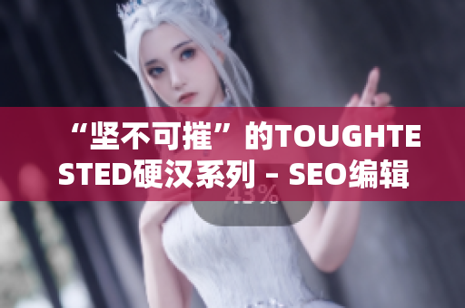 “坚不可摧”的TOUGHTESTED硬汉系列 – SEO编辑