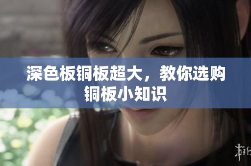 深色板铜板超大，教你选购铜板小知识